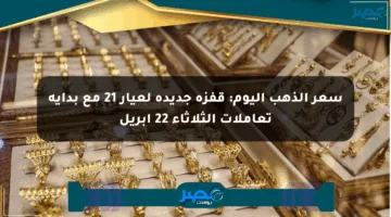سعر الذهب اليوم: قفزة جديدة لعيار 21 مع بداية تعاملات الثلاثاء 22 أبريل